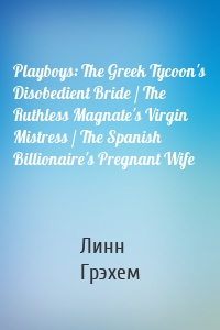 Playboys: The Greek Tycoon's Disobedient Bride / The Ruthless Magnate's Virgin Mistress / The Spanish Billionaire's Pregnant Wife