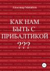 Александр Михайлов - Как нам быть с Прибалтикой?
