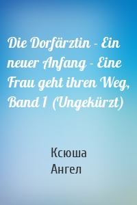 Die Dorfärztin - Ein neuer Anfang - Eine Frau geht ihren Weg, Band 1 (Ungekürzt)