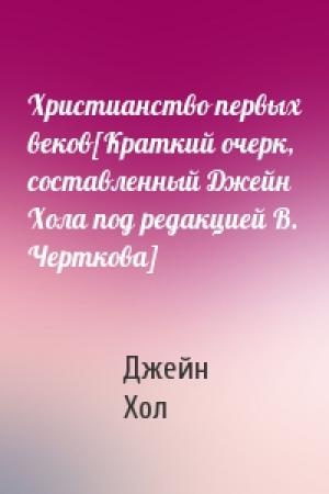 Обложка книги «Христианство первых веков[Краткий очерк, составленный Джейн Хола под редакцией В. Черткова]» — Джейн Хол