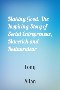 Making Good. The Inspiring Story of Serial Entrepreneur, Maverick and Restaurateur