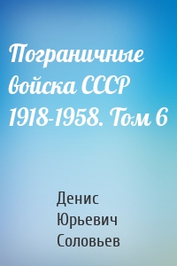 Пограничные войска СССР 1918-1958. Том 6