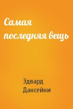 Обложка книги «Самая последняя вещь» — Эдвард Дансейни