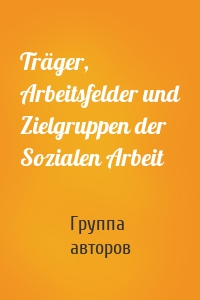 Träger, Arbeitsfelder und Zielgruppen der Sozialen Arbeit