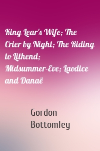 King Lear's Wife; The Crier by Night; The Riding to Lithend; Midsummer-Eve; Laodice and Danaë