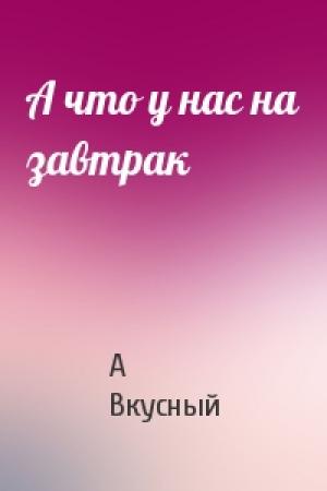 Обложка книги «А что у нас на завтрак» — А Вкусный