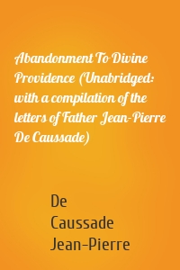 Abandonment To Divine Providence (Unabridged: with a compilation of the letters of Father Jean-Pierre De Caussade)