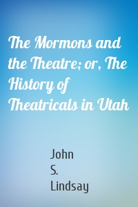 The Mormons and the Theatre; or, The History of Theatricals in Utah