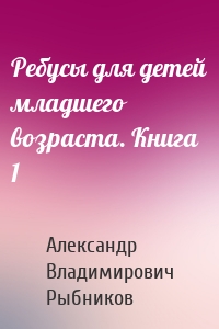 Ребусы для детей младшего возраста. Книга 1