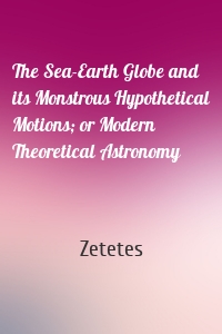 The Sea-Earth Globe and its Monstrous Hypothetical Motions; or Modern Theoretical Astronomy