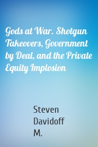 Gods at War. Shotgun Takeovers, Government by Deal, and the Private Equity Implosion