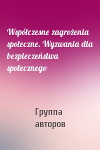 Współczesne zagrożenia społeczne. Wyzwania dla bezpieczeństwa społecznego