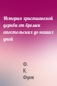 История христианской церкви от времен апостольских до наших дней