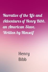 Narrative of the Life and Adventures of Henry Bibb, an American Slave, Written by Himself