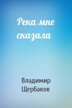 Обложка книги «Река мне сказала» — Владимир Щербаков