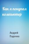Андрей Паденко - Как я покупал компьютер