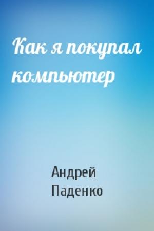 Обложка книги «Как я покупал компьютер» — Андрей Паденко