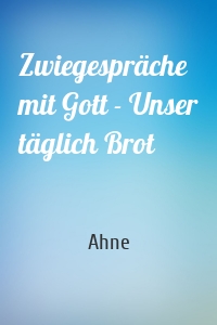 Zwiegespräche mit Gott - Unser täglich Brot
