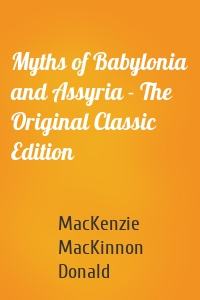 Myths of Babylonia and Assyria - The Original Classic Edition