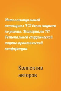 Интеллектуальный потенциал XXI века: ступени познания. Материалы III Региональной студенческой научно-практической конференции