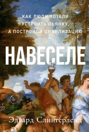 Обложка книги «Навеселе. Как люди хотели устроить пьянку, а построили цивилизацию» — Эдвард Слингерленд