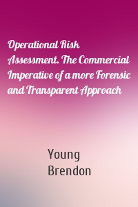 Operational Risk Assessment. The Commercial Imperative of a more Forensic and Transparent Approach