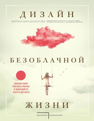 Обложка книги «Дизайн безоблачной жизни. Большая книга практик и медитаций для всего и от всего» — Марина Маршенкулова