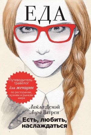 Обложка книги «Есть, любить, наслаждаться. Еда. Путеводитель-травелог для женщин по ресторанам, кухням и рынкам мира» — Лайла Демэй, Лора Ватрен