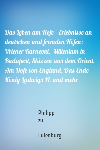 Das Leben am Hofe - Erlebnisse an deutschen und fremden Höfen: Wiener Karneval,  Millenium in Budapest, Skizzen aus dem Orient, Am Hofe von England, Das Ende König Ludwigs II. und mehr