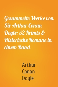 Gesammelte Werke von Sir Arthur Conan Doyle: 52 Krimis & Historische Romane in einem Band