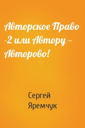 Обложка книги «Авторское Право -2 или Автору — Авторово!» — Сергей Яремчук