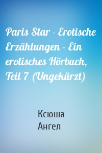 Paris Star - Erotische Erzählungen - Ein erotisches Hörbuch, Teil 7 (Ungekürzt)