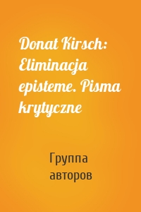 Donat Kirsch: Eliminacja episteme. Pisma krytyczne