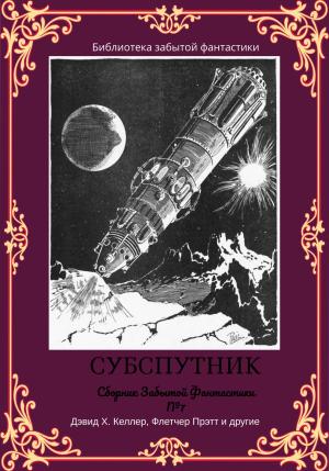 Обложка книги «Сборник забытой фантастики №7. Субспутник» — Чарльз Клуки, Хэл Грант, Флетчер Прэтт, Джордж Маклокард, Клэр Харрис, Уильям Александер, Дэвид Спикер, Гарольд Дёниц, Фрэнсис Флэгг, Уолтер Кэйтелей, Дэвид Келлер, Сэмюэл Сарджент