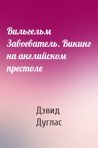 Вильгельм Завоеватель. Викинг на английском престоле