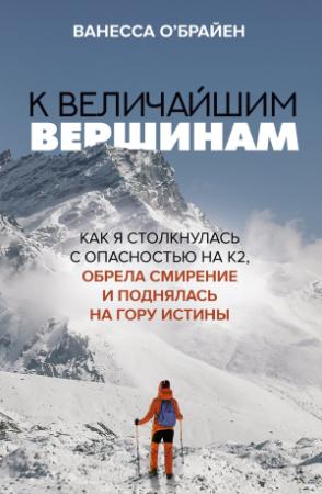 Обложка книги «К величайшим вершинам. Как я столкнулась с опасностью на К2, обрела смирение и поднялась на гору истины» — Ванесса О'Брайен