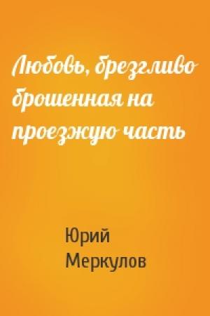 Обложка книги «Любовь, брезгливо брошенная на проезжую часть» — Юрий Меркулов