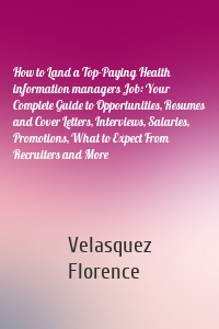 How to Land a Top-Paying Health information managers Job: Your Complete Guide to Opportunities, Resumes and Cover Letters, Interviews, Salaries, Promotions, What to Expect From Recruiters and More