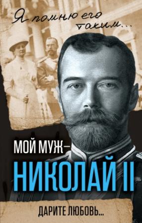 Обложка книги «Мой муж – Николай II. Дарите любовь…» — Александра Фёдоровна Романова