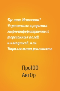 Где наш Источник? Резонансные излучения энергоинформационных торсионных полей и импульсов, или Параллельная реальность