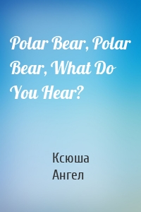 Polar Bear, Polar Bear, What Do You Hear?