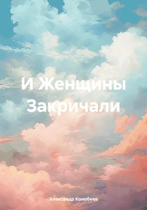 Обложка книги «И Женщины Закричали» — Александр Конобеев