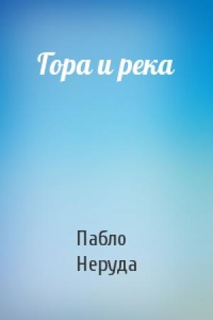 Обложка книги «Гора и река» — Пабло Неруда