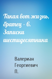 Такая вот жизнь, братец – 6. Записки шестидесятника