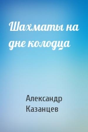 Обложка книги «Шахматы на дне колодца» — Александр Казанцев