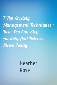 7 Top Anxiety Management Techniques : How You Can Stop Anxiety And Release Stress Today