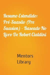 Resumo Estendido: Pré-Suasão (Pre Suasion) - Baseado No Livro De Robert Cialdini