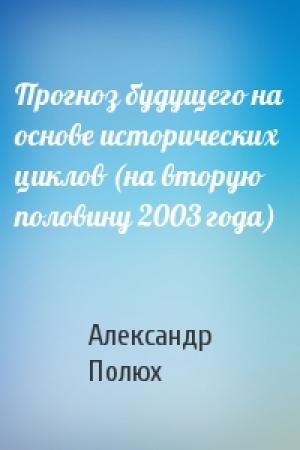 Обложка книги «Прогноз будущего на основе исторических циклов (на вторую половину 2003 года)» — Александр Полюх