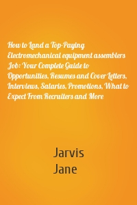 How to Land a Top-Paying Electromechanical equipment assemblers Job: Your Complete Guide to Opportunities, Resumes and Cover Letters, Interviews, Salaries, Promotions, What to Expect From Recruiters and More