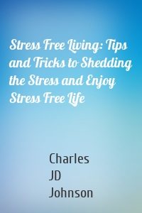 Stress Free Living: Tips and Tricks to Shedding the Stress and Enjoy Stress Free Life